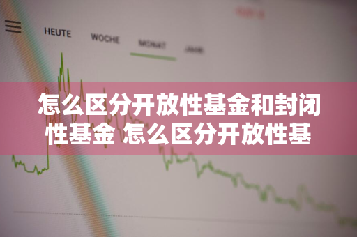 怎么区分开放性基金和封闭性基金 怎么区分开放性基金和封闭性基金的区别