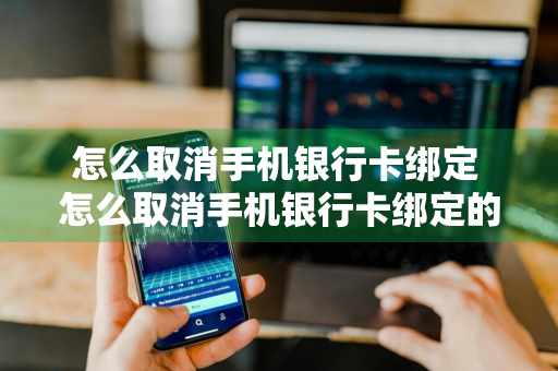 怎么取消手机银行卡绑定 怎么取消手机银行卡绑定的手机号