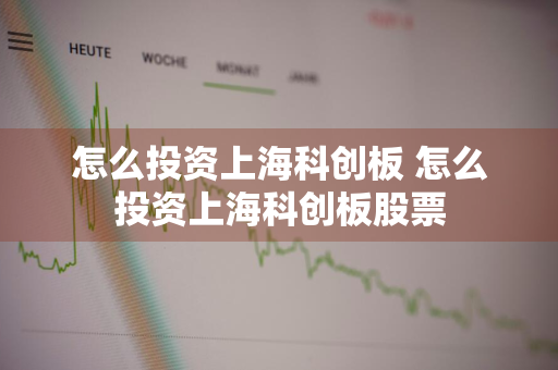 怎么投资上海科创板 怎么投资上海科创板股票