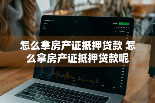 怎么拿房产证抵押贷款 怎么拿房产证抵押贷款呢