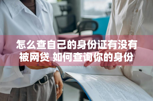 怎么查自己的身份证有没有被网贷 如何查询你的身份证号有没有被网贷