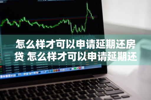 怎么样才可以申请延期还房贷 怎么样才可以申请延期还房贷呢