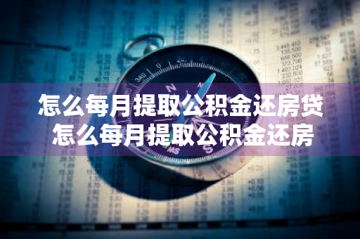 怎么每月提取公积金还房贷 怎么每月提取公积金还房贷的钱