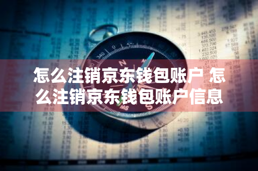 怎么注销京东钱包账户 怎么注销京东钱包账户信息