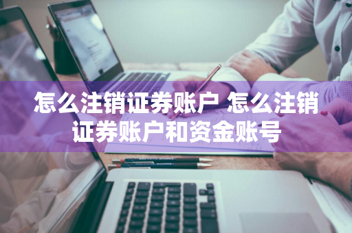 怎么注销证券账户 怎么注销证券账户和资金账号