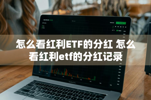 怎么看红利ETF的分红 怎么看红利etf的分红记录