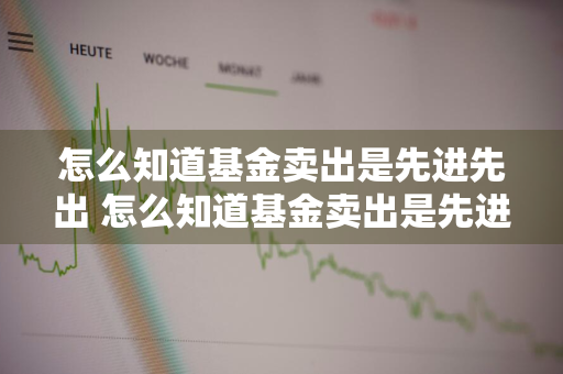 怎么知道基金卖出是先进先出 怎么知道基金卖出是先进先出还是后进先出