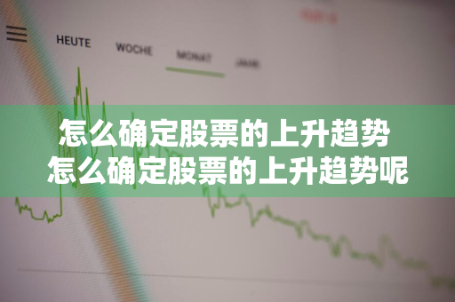 怎么确定股票的上升趋势 怎么确定股票的上升趋势呢