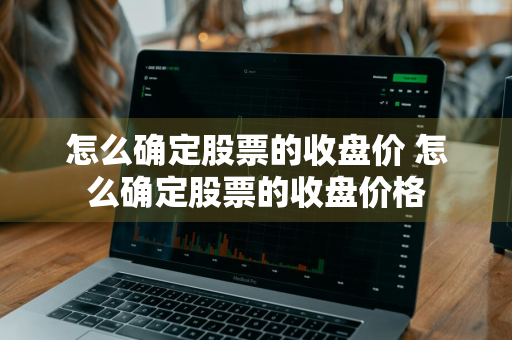 怎么确定股票的收盘价 怎么确定股票的收盘价格