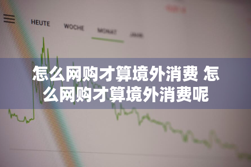 怎么网购才算境外消费 怎么网购才算境外消费呢