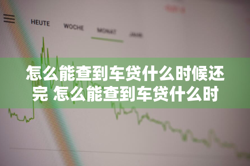 怎么能查到车贷什么时候还完 怎么能查到车贷什么时候还完款