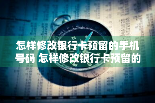 怎样修改银行卡预留的手机号码 怎样修改银行卡预留的手机号码?