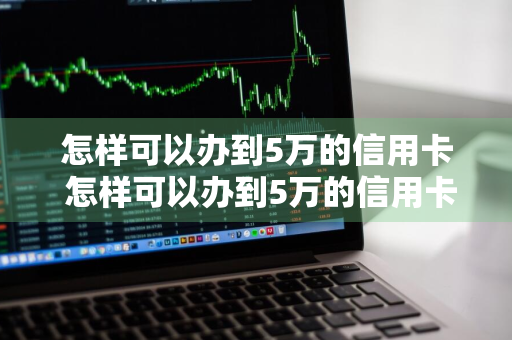 怎样可以办到5万的信用卡 怎样可以办到5万的信用卡呢