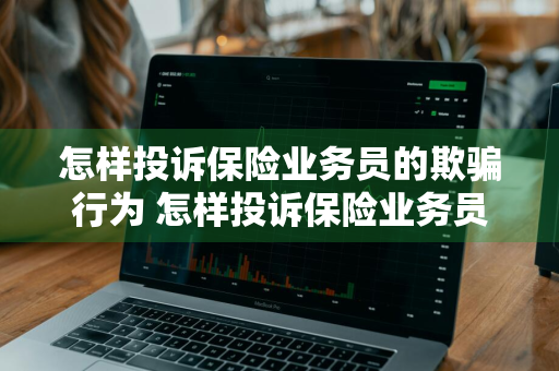 怎样投诉保险业务员的欺骗行为 怎样投诉保险业务员的欺骗行为问题