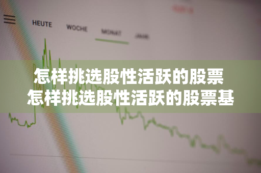 怎样挑选股性活跃的股票 怎样挑选股性活跃的股票基金