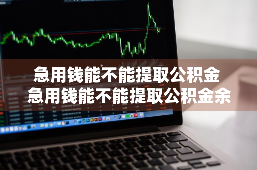 急用钱能不能提取公积金 急用钱能不能提取公积金余额