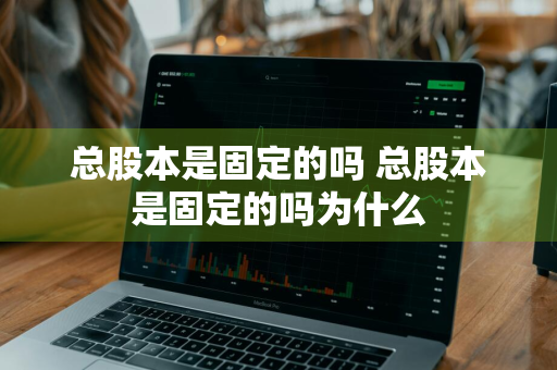 总股本是固定的吗 总股本是固定的吗为什么