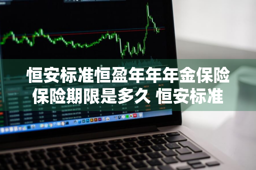 恒安标准恒盈年年年金保险保险期限是多久 恒安标准恒盈年年年金保险坑