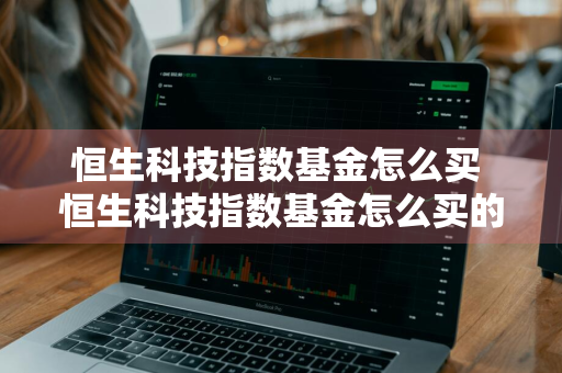 恒生科技指数基金怎么买 恒生科技指数基金怎么买的