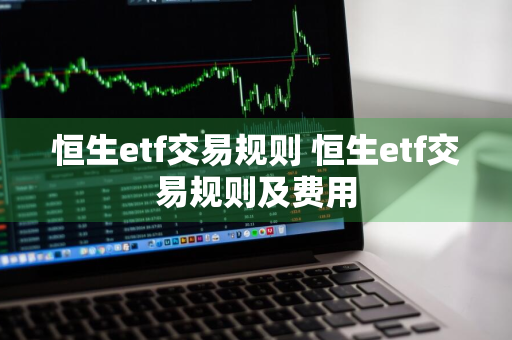 恒生etf交易规则 恒生etf交易规则及费用