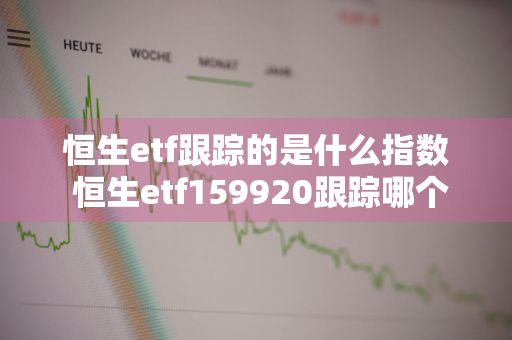 恒生etf跟踪的是什么指数 恒生etf159920跟踪哪个指数