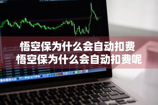 悟空保为什么会自动扣费 悟空保为什么会自动扣费呢?谁允许的