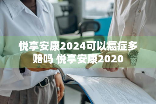 悦享安康2024可以癌症多赔吗 悦享安康2020