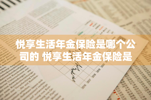 悦享生活年金保险是哪个公司的 悦享生活年金保险是哪个公司的产品