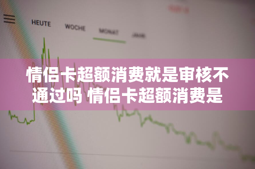 情侣卡超额消费就是审核不通过吗 情侣卡超额消费是拒了吗