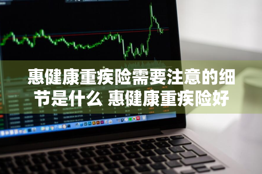 惠健康重疾险需要注意的细节是什么 惠健康重疾险好不好