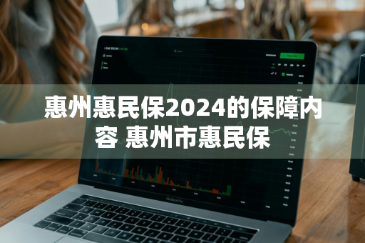 惠州惠民保2024的保障内容 惠州市惠民保