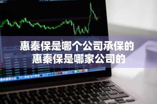 惠秦保是哪个公司承保的 惠秦保是哪家公司的