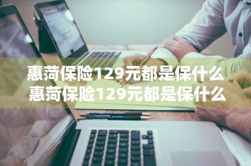 惠菏保险129元都是保什么 惠菏保险129元都是保什么的