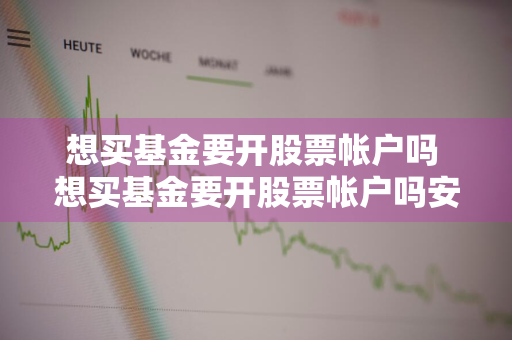 想买基金要开股票帐户吗 想买基金要开股票帐户吗安全吗