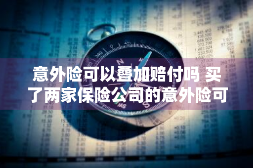 意外险可以叠加赔付吗 买了两家保险公司的意外险可以叠加赔付吗