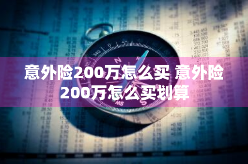 意外险200万怎么买 意外险200万怎么买划算