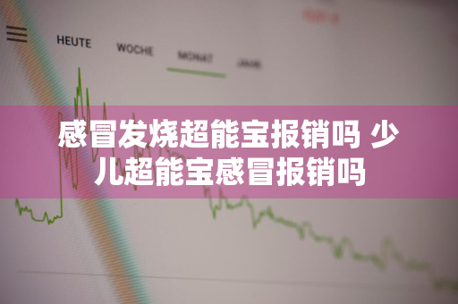 感冒发烧超能宝报销吗 少儿超能宝感冒报销吗