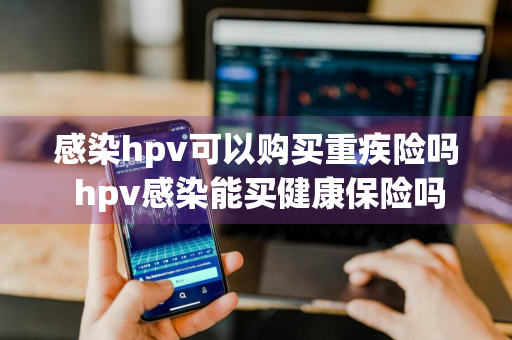 感染hpv可以购买重疾险吗 hpv感染能买健康保险吗