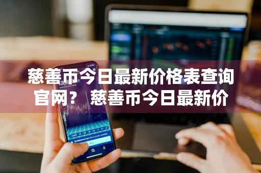 慈善币今日最新价格表查询官网？ 慈善币今日最新价格表查询官网下载