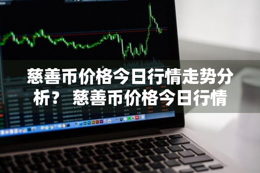 慈善币价格今日行情走势分析？ 慈善币价格今日行情走势分析图