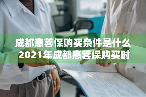 成都惠蓉保购买条件是什么 2021年成都惠蓉保购买时间