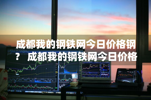 成都我的钢铁网今日价格钢？ 成都我的钢铁网今日价格钢