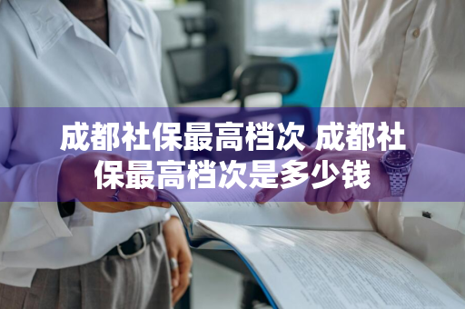 成都社保最高档次 成都社保最高档次是多少钱