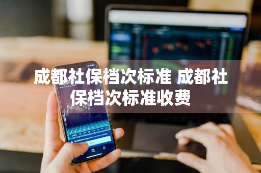 成都社保档次标准 成都社保档次标准收费