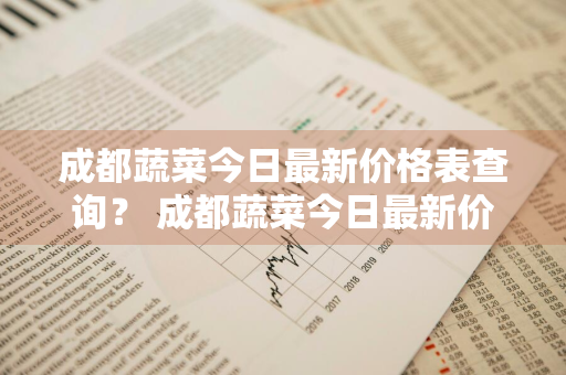 成都蔬菜今日最新价格表查询？ 成都蔬菜今日最新价格表查询图片