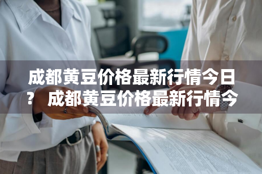 成都黄豆价格最新行情今日？ 成都黄豆价格最新行情今日查询