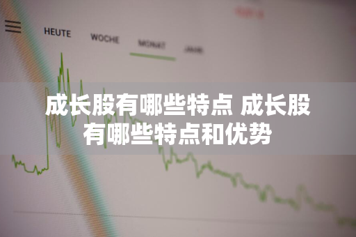 成长股有哪些特点 成长股有哪些特点和优势