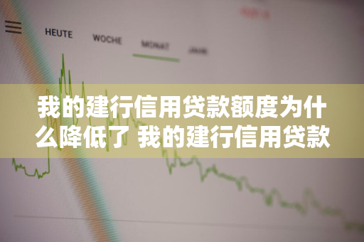 我的建行信用贷款额度为什么降低了 我的建行信用贷款额度为什么降低了呢