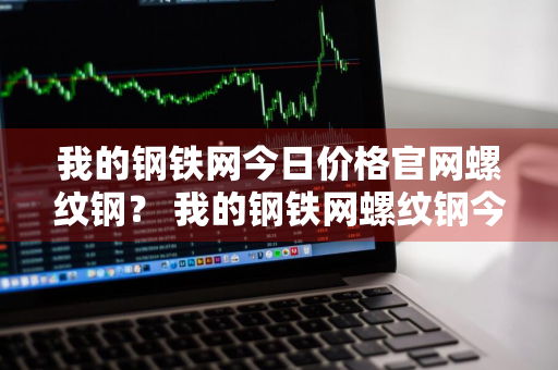 我的钢铁网今日价格官网螺纹钢？ 我的钢铁网螺纹钢今日价格钢