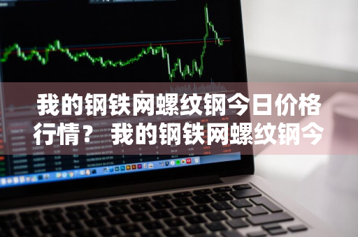 我的钢铁网螺纹钢今日价格行情？ 我的钢铁网螺纹钢今日价格钢